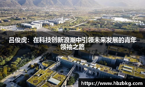 吕俊虎:在科技创新浪潮中引领未来发展的青年领袖之路
